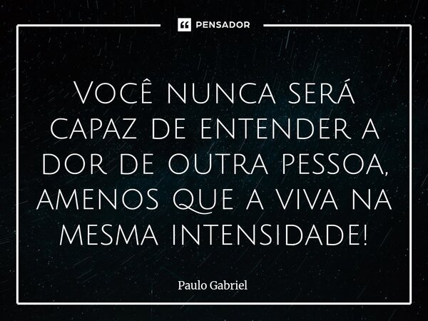 ⁠Você nunca será capaz de entender a dor de outra pessoa, amenos que a viva na mesma intensidade!... Frase de paulo gabriel.