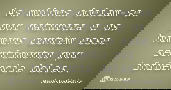 As mulhes odeiam-se por natureza e os homens contém esse sentimento por infuência delas.... Frase de Paulo Galáctico.