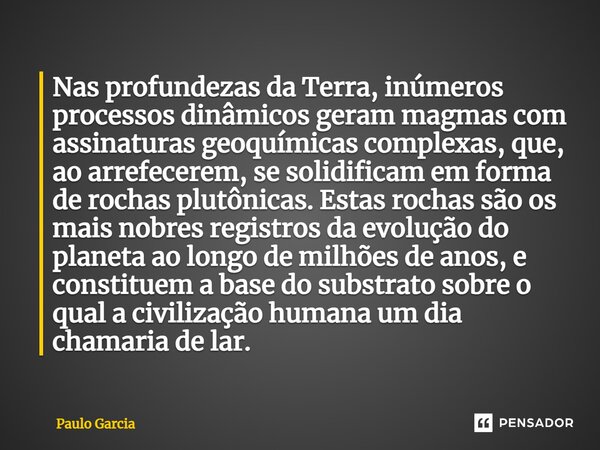 Nas profundezas da Terra, inúmeros processos dinâmicos geram magmas com assinaturas geoquímicas complexas, que, ao arrefecerem, se solidificam em forma de rocha... Frase de Paulo Garcia.