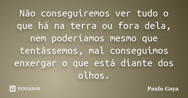 Não conseguiremos ver tudo o que há na terra ou fora dela, nem poderíamos mesmo que tentássemos, mal conseguimos enxergar o que está diante dos olhos.... Frase de Paulo Gaya.