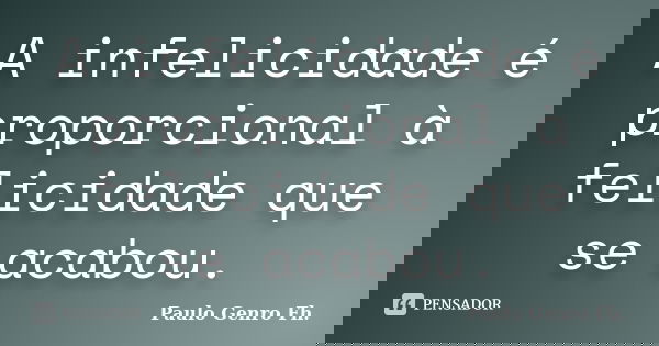 A infelicidade é proporcional à felicidade que se acabou.... Frase de Paulo Genro Fh..