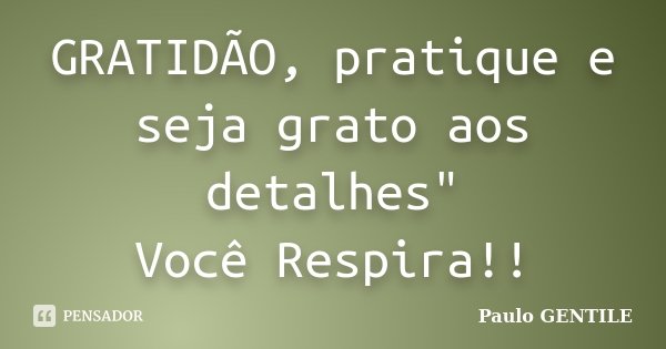 GRATIDÃO, pratique e seja grato aos detalhes" Você Respira!!... Frase de Paulo GENTILE.