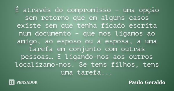 É através do compromisso – uma opção sem retorno que em alguns casos existe sem que tenha ficado escrita num documento – que nos ligamos ao amigo, ao esposo ou ... Frase de (Paulo Geraldo).