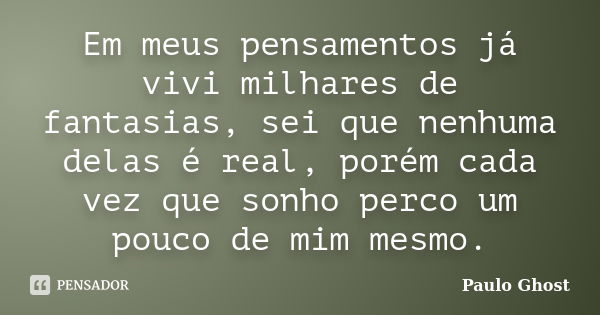 Em meus pensamentos já vivi milhares de fantasias, sei que nenhuma delas é real, porém cada vez que sonho perco um pouco de mim mesmo.... Frase de Paulo Ghost.