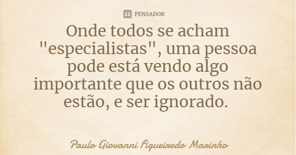 Onde todos se acham "especialistas", uma pessoa pode está vendo algo importante que os outros não estão, e ser ignorado.... Frase de Paulo Giovanni Figueiredo Marinho.