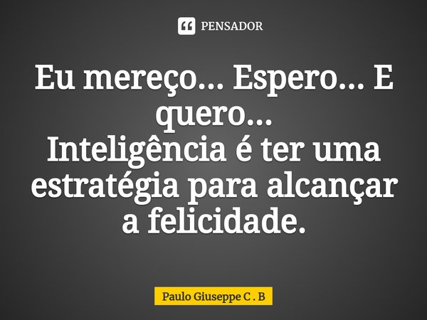⁠Eu mereço... Espero... E quero...
Inteligência é ter uma estratégia para alcançar a felicidade.... Frase de Paulo Giuseppe C . B.