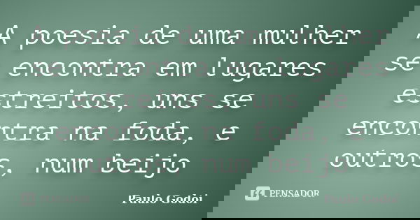 A poesia de uma mulher se encontra em lugares estreitos, uns se encontra na foda, e outros, num beijo... Frase de Paulo Godoi.