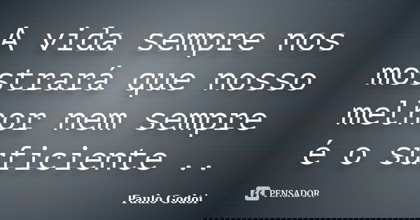 A vida sempre nos mostrará que nosso melhor nem sempre é o suficiente ..... Frase de Paulo Godoi.