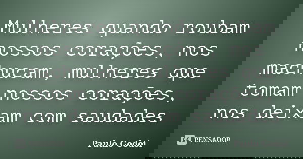 Mulheres quando roubam nossos corações, nos machucam, mulheres que tomam nossos corações, nos deixam com saudades... Frase de Paulo Godoi.