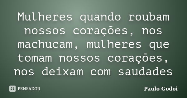 Mulheres quando roubam nossos corações, nos machucam, mulheres que tomam nossos corações, nos deixam com saudades... Frase de Paulo Godoi.