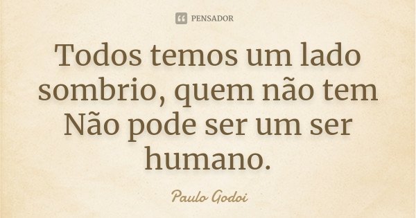 Todos temos um lado sombrio, quem não tem Não pode ser um ser humano.... Frase de Paulo Godoi.