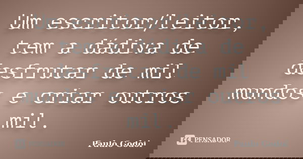 Um escritor/leitor, tem a dádiva de desfrutar de mil mundos e criar outros mil.... Frase de Paulo Godoi.