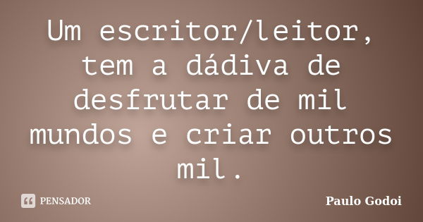 Um escritor/leitor, tem a dádiva de desfrutar de mil mundos e criar outros mil.... Frase de Paulo Godoi.