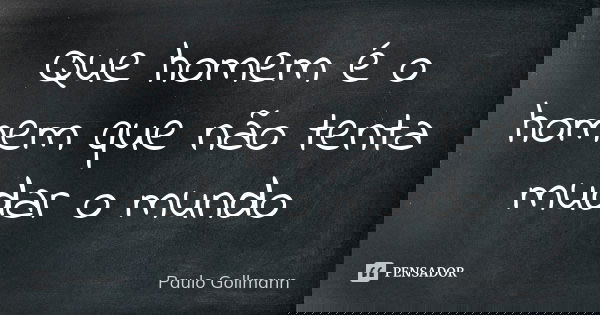 Que homem é o homem que não tenta mudar o mundo... Frase de Paulo Gollmann.