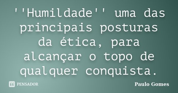 ''Humildade'' uma das principais posturas da ética, para alcançar o topo de qualquer conquista.... Frase de Paulo Gomes.