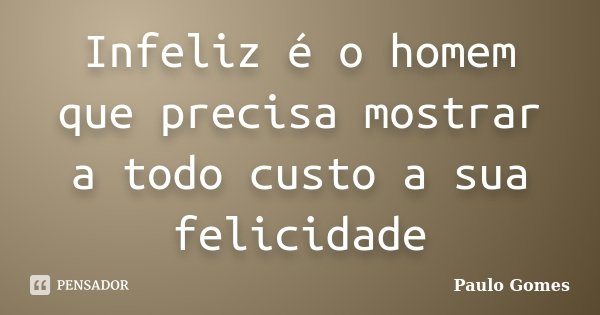 Infeliz é o homem que precisa mostrar a todo custo a sua felicidade... Frase de Paulo Gomes.