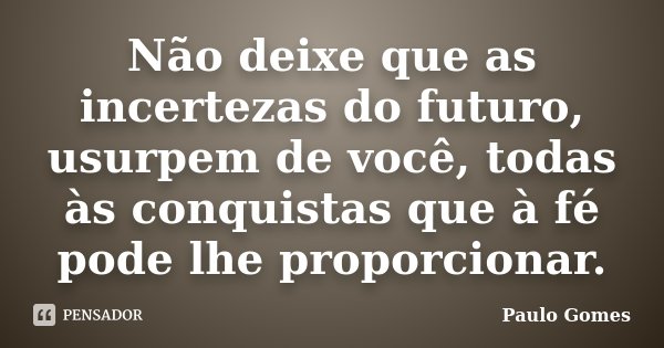 Não deixe que as incertezas do futuro, usurpem de você, todas às conquistas que à fé pode lhe proporcionar.... Frase de Paulo Gomes.