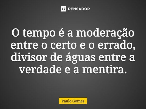 O tempo é a moderação entre o certo e o errado, divisor de águas entre a verdade e a mentira.... Frase de Paulo Gomes.