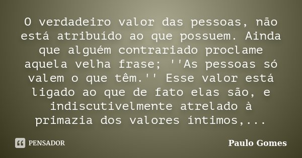 O verdadeiro valor das pessoas, não está atribuído ao que possuem. Ainda que alguém contrariado proclame aquela velha frase; ''As pessoas só valem o que têm.'' ... Frase de Paulo Gomes.