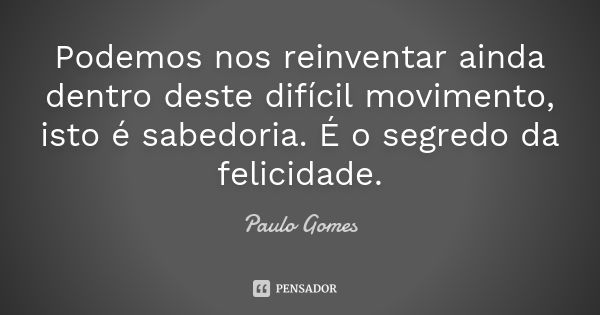 Podemos nos reinventar ainda dentro deste difícil movimento,
isto é sabedoria. É o segredo da felicidade.... Frase de Paulo Gomes.