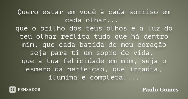 Quero estar em você à cada sorriso em cada olhar... que o brilho dos teus olhos e a luz do teu olhar reflita tudo que há dentro mim, que cada batida do meu cora... Frase de Paulo Gomes.