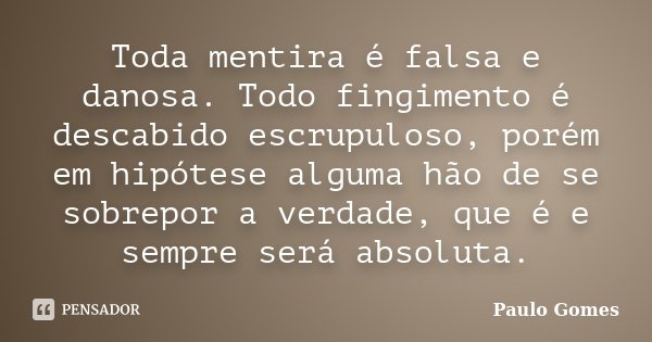 Toda mentira é falsa e danosa. Todo fingimento é descabido escrupuloso, porém em hipótese alguma hão de se sobrepor a verdade, que é e sempre será absoluta.... Frase de Paulo Gomes.