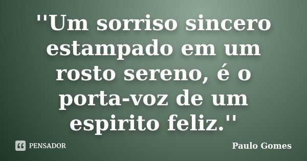 ''Um sorriso sincero estampado em um rosto sereno, é o porta-voz de um espirito feliz.''... Frase de Paulo Gomes.
