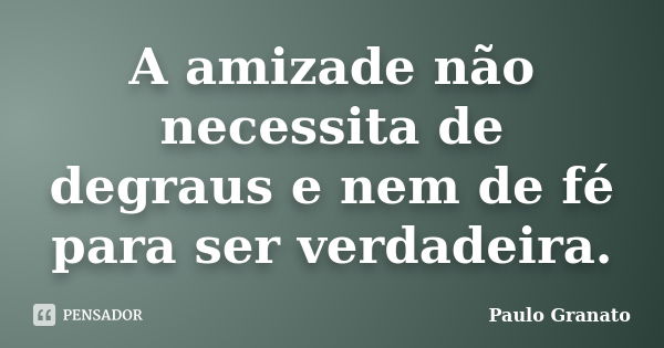 A amizade não necessita de degraus e nem de fé para ser verdadeira.... Frase de Paulo Granato.