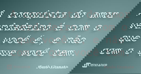 A conquista do amor verdadeiro é com o que você é, e não com o que você tem.... Frase de Paulo Granato.
