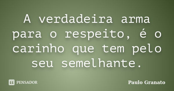 A verdadeira arma para o respeito, é o carinho que tem pelo seu semelhante.... Frase de Paulo Granato.