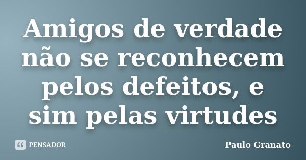 Amigos de verdade não se reconhecem pelos defeitos, e sim pelas virtudes... Frase de Paulo Granato.