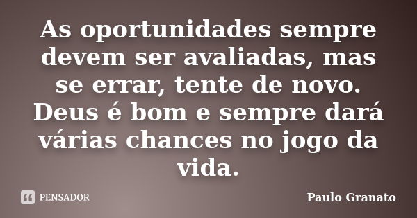 As oportunidades sempre devem ser avaliadas, mas se errar, tente de novo. Deus é bom e sempre dará várias chances no jogo da vida.... Frase de Paulo Granato.