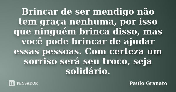 Brincar de ser mendigo não tem graça nenhuma, por isso que ninguém brinca disso, mas você pode brincar de ajudar essas pessoas. Com certeza um sorriso será seu ... Frase de Paulo Granato.