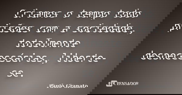 Criamos o tempo todo prisões com a sociedade, totalmente desnecessárias, liberte-se.... Frase de Paulo Granato.