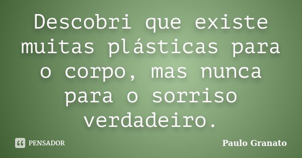 Descobri que existe muitas plásticas para o corpo, mas nunca para o sorriso verdadeiro.... Frase de Paulo Granato.