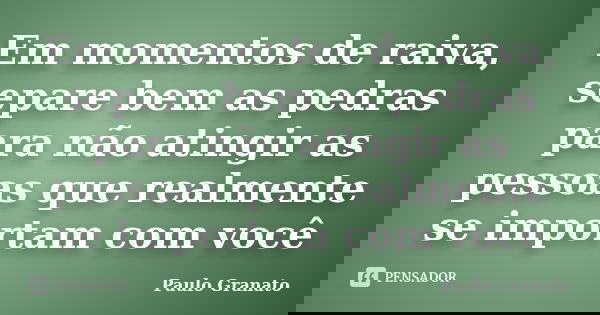 Em momentos de raiva, separe bem as pedras para não atingir as pessoas que realmente se importam com você... Frase de Paulo Granato.