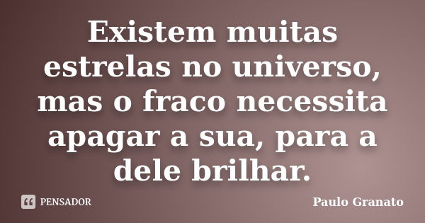 Existem muitas estrelas no universo, mas o fraco necessita apagar a sua, para a dele brilhar.... Frase de Paulo Granato.