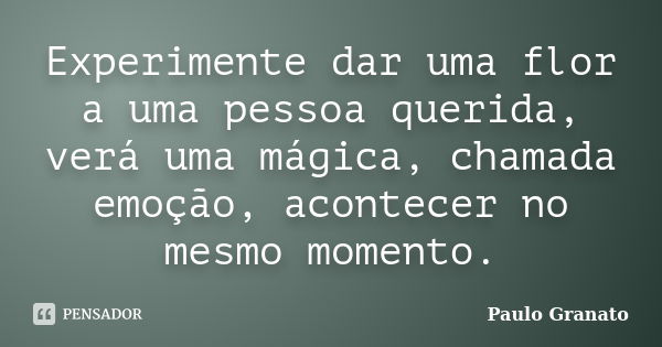 Experimente dar uma flor a uma pessoa querida, verá uma mágica, chamada emoção, acontecer no mesmo momento.... Frase de Paulo Granato.