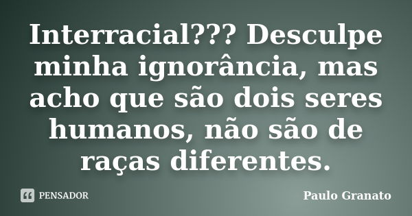 Interracial??? Desculpe minha ignorância, mas acho que são dois seres humanos, não são de raças diferentes.... Frase de Paulo Granato.