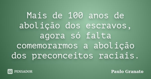 Mais de 100 anos de abolição dos escravos, agora só falta comemorarmos a abolição dos preconceitos raciais.... Frase de Paulo Granato.