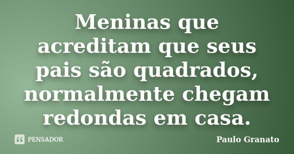 Meninas que acreditam que seus pais são quadrados, normalmente chegam redondas em casa.... Frase de Paulo Granato.