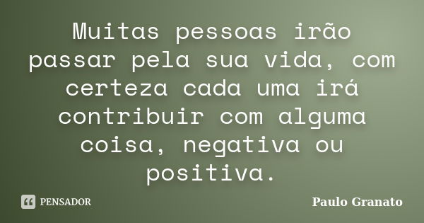 Muitas pessoas irão passar pela sua vida, com certeza cada uma irá contribuir com alguma coisa, negativa ou positiva.... Frase de Paulo Granato.