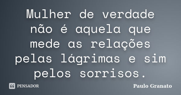 Mulher de verdade não é aquela que mede as relações pelas lágrimas e sim pelos sorrisos.... Frase de Paulo Granato.