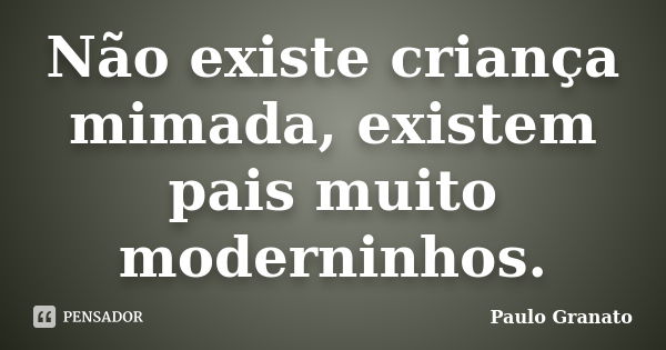 Não existe criança mimada, existem pais muito moderninhos.... Frase de Paulo Granato.