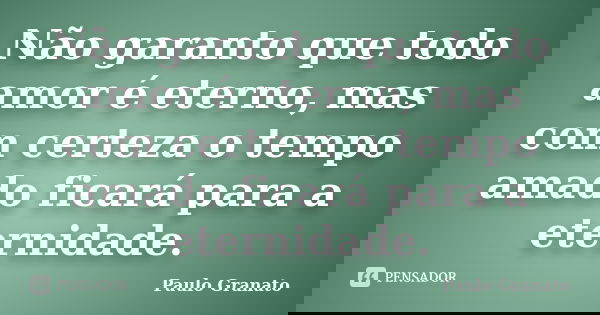 Não garanto que todo amor é eterno, mas com certeza o tempo amado ficará para a eternidade.... Frase de Paulo Granato.
