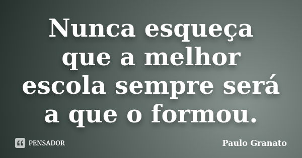 Nunca esqueça que a melhor escola sempre será a que o formou.... Frase de Paulo Granato.