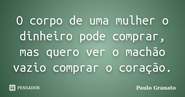 O corpo de uma mulher o dinheiro pode comprar, mas quero ver o machão vazio comprar o coração.... Frase de Paulo Granato.