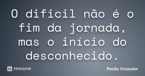 O dificil não é o fim da jornada, mas o início do desconhecido.... Frase de Paulo Granato.