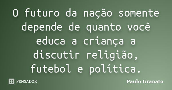 O futuro da nação somente depende de quanto você educa a criança a discutir religião, futebol e política.... Frase de Paulo Granato.