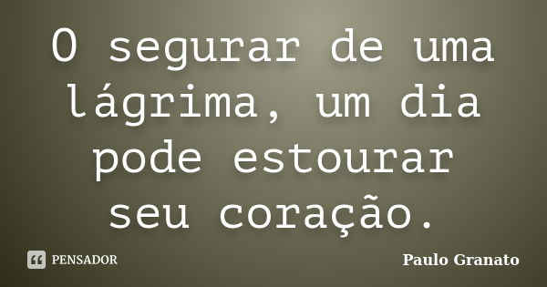 O segurar de uma lágrima, um dia pode estourar seu coração.... Frase de Paulo Granato.